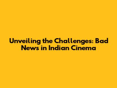 Unveiling the Challenges: Bad News in Indian Cinema