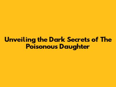 Unveiling the Dark Secrets of 'The Poisonous Daughter'