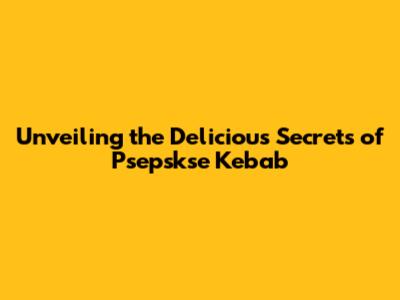 Unveiling the Delicious Secrets of Psepskse Kebab
