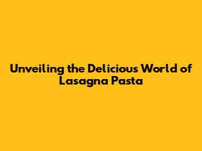 Unveiling the Delicious World of Lasagna Pasta