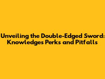 Unveiling the Double-Edged Sword: Knowledge's Perks and Pitfalls