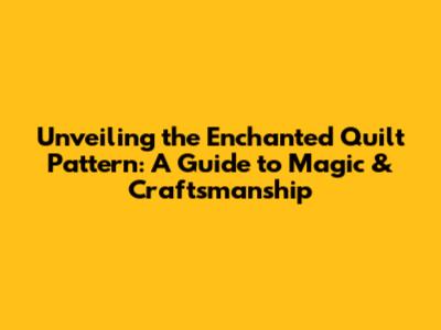 Unveiling the Enchanted Quilt Pattern: A Guide to Magic & Craftsmanship