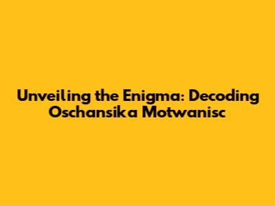 Unveiling the Enigma: Decoding Oschansika Motwanisc