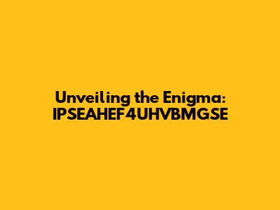 Unveiling the Enigma: IPSEAHEF4UHVBMGSE