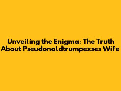 Unveiling the Enigma: The Truth About Pseudonaldtrumpexse's Wife