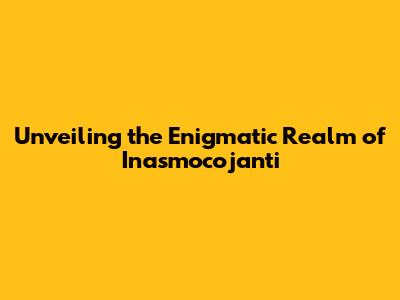 Unveiling the Enigmatic Realm of Inasmocojanti
