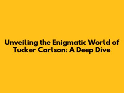 Unveiling the Enigmatic World of Tucker Carlson: A Deep Dive