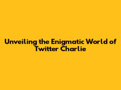 Unveiling the Enigmatic World of Twitter Charlie