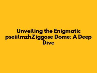Unveiling the Enigmatic pseiilmzhZiggose Dome: A Deep Dive