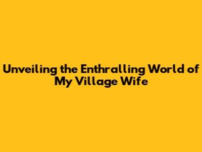 Unveiling the Enthralling World of 'My Village Wife'