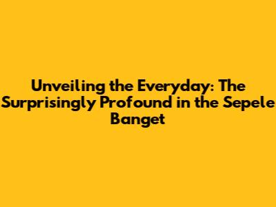 Unveiling the Everyday: The Surprisingly Profound in the 'Sepele Banget'