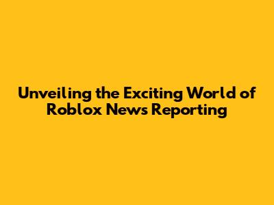 Unveiling the Exciting World of Roblox News Reporting