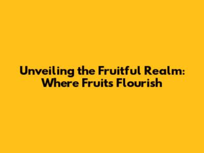 Unveiling the Fruitful Realm: Where Fruits Flourish