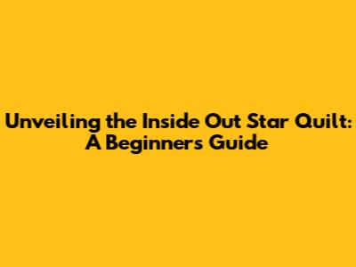 Unveiling the Inside Out Star Quilt: A Beginner's Guide
