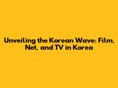 Unveiling the Korean Wave: Film, Net, and TV in Korea