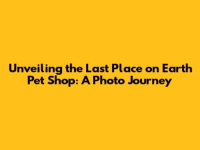 Unveiling the Last Place on Earth Pet Shop: A Photo Journey