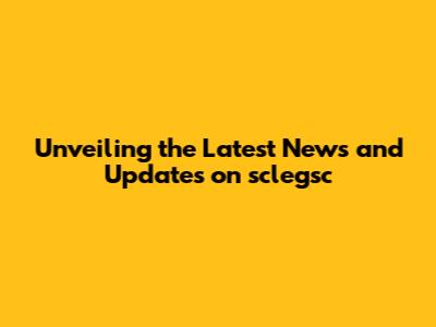Unveiling the Latest News and Updates on sclegsc