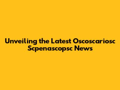Unveiling the Latest Oscoscariosc Scpenascopsc News