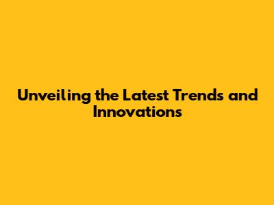 Unveiling the Latest Trends and Innovations