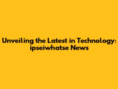 Unveiling the Latest in Technology: ipseiwhatse News