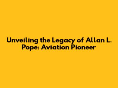 Unveiling the Legacy of Allan L. Pope: Aviation Pioneer