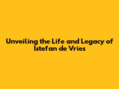 Unveiling the Life and Legacy of I'stefan de Vries