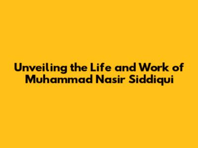 Unveiling the Life and Work of Muhammad Nasir Siddiqui