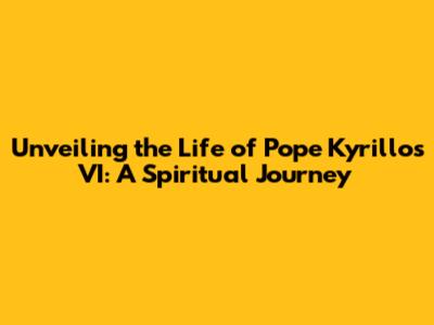 Unveiling the Life of Pope Kyrillos VI: A Spiritual Journey