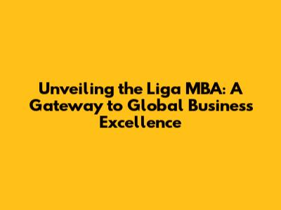 Unveiling the Liga MBA: A Gateway to Global Business Excellence