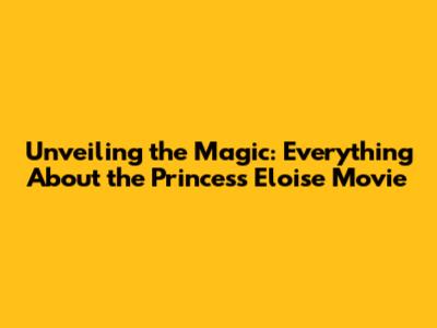 Unveiling the Magic: Everything About the Princess Eloise Movie