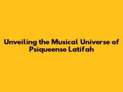 Unveiling the Musical Universe of Psiqueense Latifah