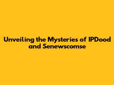 Unveiling the Mysteries of IPDood and Senewscomse