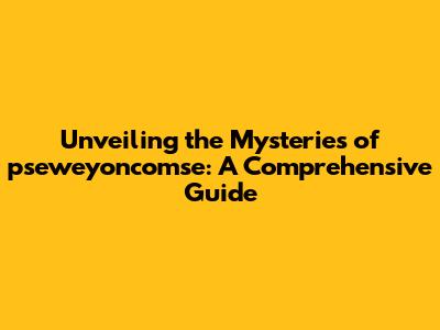 Unveiling the Mysteries of pseweyoncomse: A Comprehensive Guide