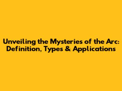 Unveiling the Mysteries of the Arc: Definition, Types & Applications