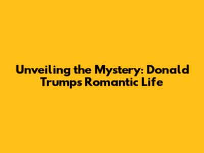Unveiling the Mystery: Donald Trump's Romantic Life