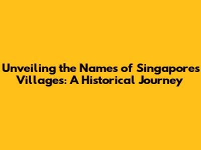 Unveiling the Names of Singapore's Villages: A Historical Journey