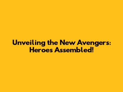 Unveiling the New Avengers: Heroes Assembled!