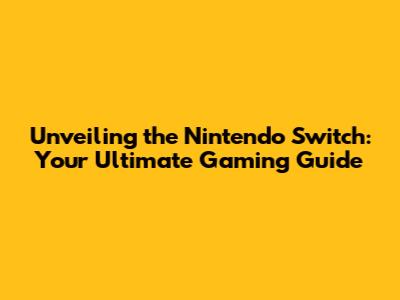 Unveiling the Nintendo Switch: Your Ultimate Gaming Guide