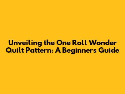 Unveiling the One Roll Wonder Quilt Pattern: A Beginner's Guide