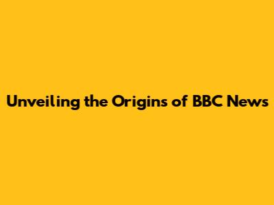 Unveiling the Origins of BBC News