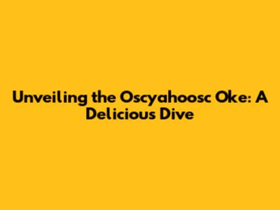 Unveiling the Oscyahoosc Oke: A Delicious Dive