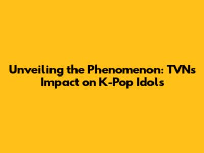 Unveiling the Phenomenon: TVN's Impact on K-Pop Idols