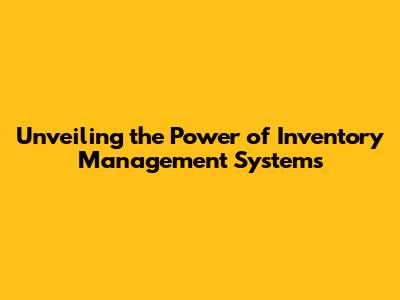 Unveiling the Power of Inventory Management Systems