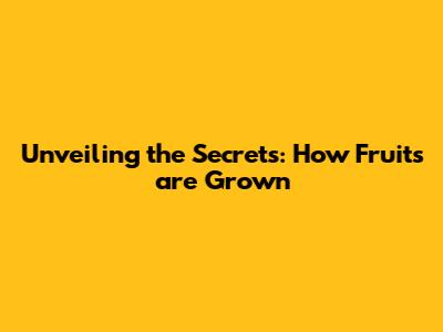 Unveiling the Secrets: How Fruits are Grown