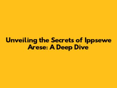 Unveiling the Secrets of 'Ippsewe Arese': A Deep Dive