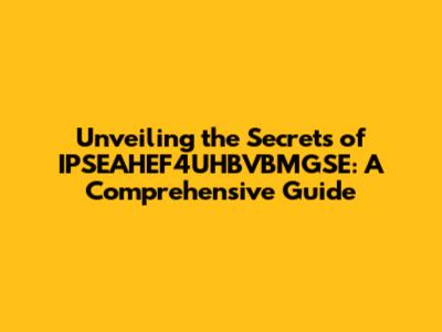 Unveiling the Secrets of IPSEAHEF4UHBVBMGSE: A Comprehensive Guide