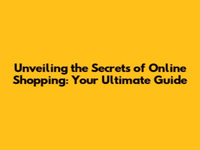 Unveiling the Secrets of Online Shopping: Your Ultimate Guide