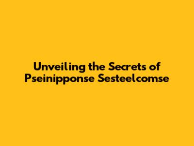 Unveiling the Secrets of Pseinipponse Sesteelcomse