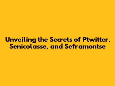 Unveiling the Secrets of Ptwitter, Senicolasse, and Seframontse