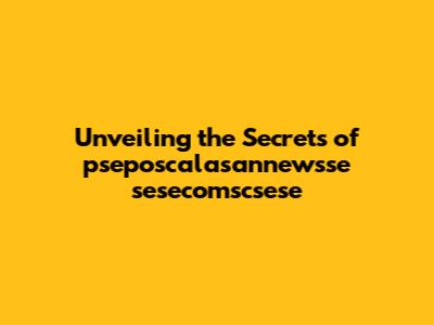 Unveiling the Secrets of pseposcalasannewsse sesecomscsese